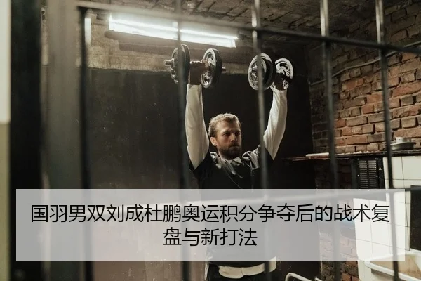 国羽男双刘成杜鹏奥运积分争夺后的战术复盘与新打法