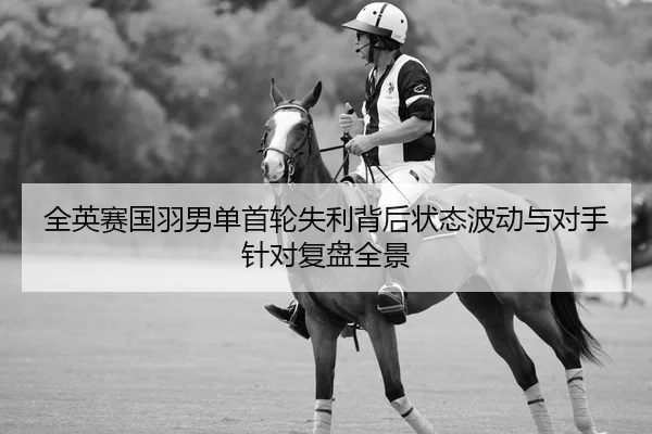 全英赛国羽男单首轮失利背后状态波动与对手针对复盘全景